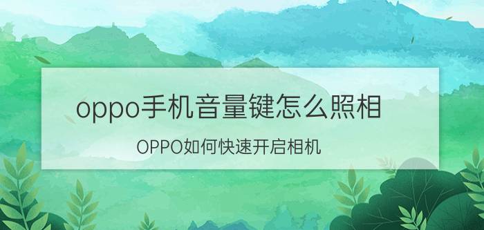 oppo手机音量键怎么照相 OPPO如何快速开启相机？